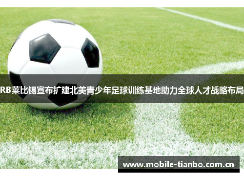 RB莱比锡宣布扩建北美青少年足球训练基地助力全球人才战略布局